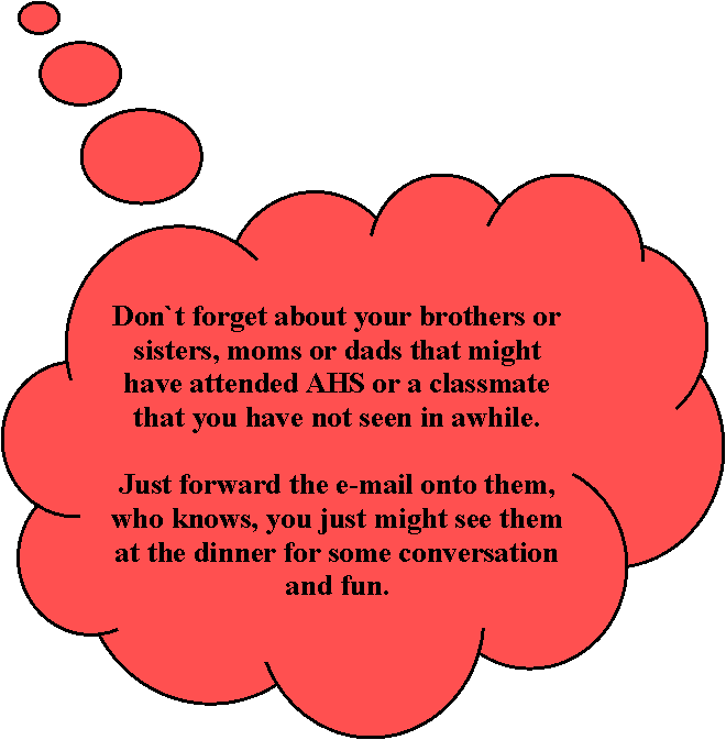 Cloud Callout: Don`t forget about your brothers or sisters, moms or dads that might have attended AHS or a classmate that you have not seen in awhile. Just forward the e-mail onto them, who knows, you just might see them at the dinner for some conversation and fun.